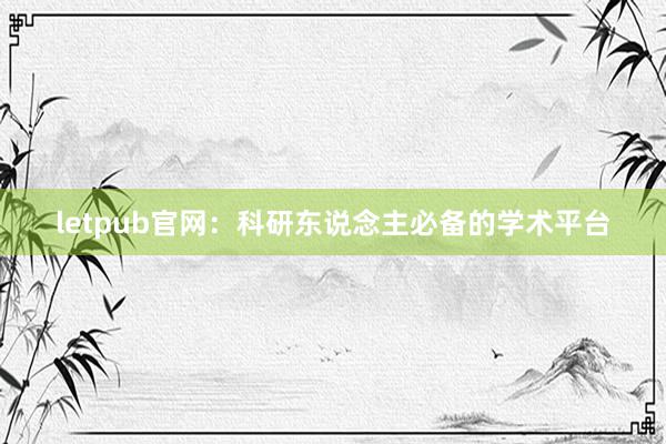 letpub官网：科研东说念主必备的学术平台