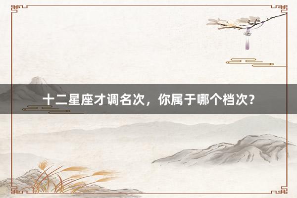 十二星座才调名次，你属于哪个档次？