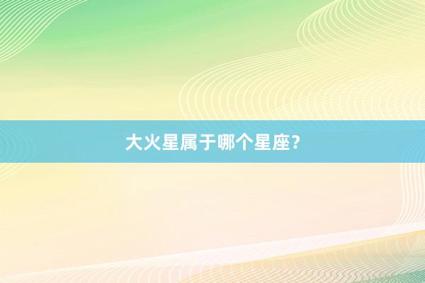 大火星属于哪个星座？