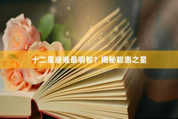 十二星座谁最明智？揭秘聪惠之星