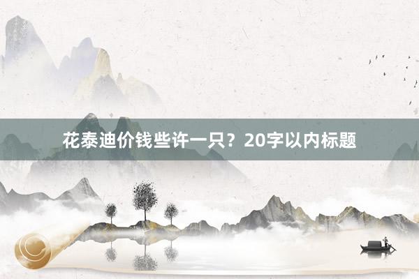 花泰迪价钱些许一只？20字以内标题