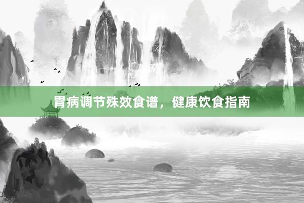 胃病调节殊效食谱，健康饮食指南