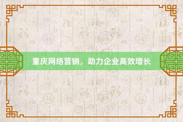 重庆网络营销，助力企业高效增长